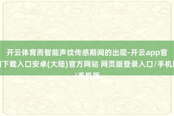 开云体育而智能声纹传感期间的出现-开云app官网下载入口安卓(大陆)官方网站 网页版登录入口/手机版