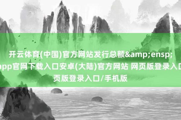 开云体育(中国)官方网站发行总额&ensp;82-开云app官网下载入口安卓(大陆)官方网站 网页版登录入口/手机版