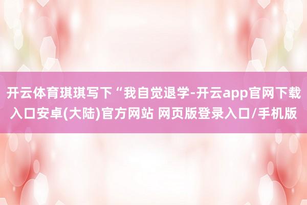开云体育琪琪写下“我自觉退学-开云app官网下载入口安卓(大陆)官方网站 网页版登录入口/手机版