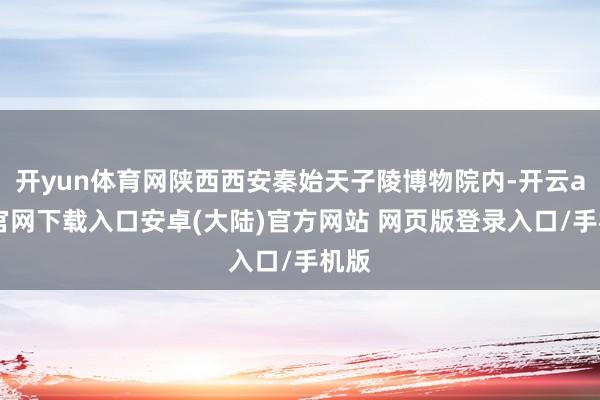 开yun体育网陕西西安秦始天子陵博物院内-开云app官网下载入口安卓(大陆)官方网站 网页版登录入口/手机版