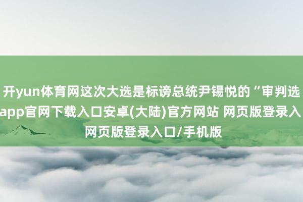 开yun体育网这次大选是标谤总统尹锡悦的“审判选举”-开云app官网下载入口安卓(大陆)官方网站 网页版登录入口/手机版