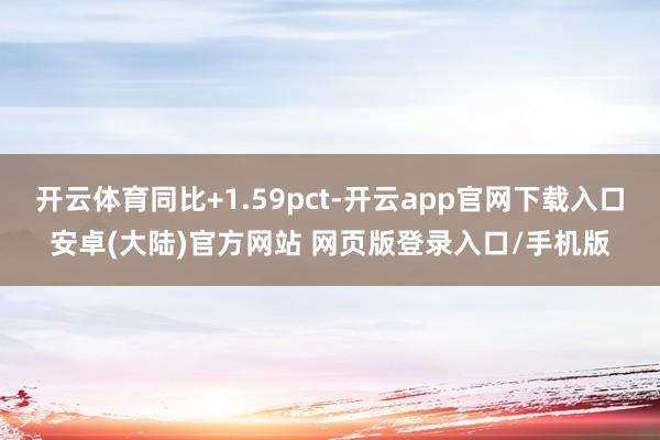 开云体育同比+1.59pct-开云app官网下载入口安卓(大陆)官方网站 网页版登录入口/手机版