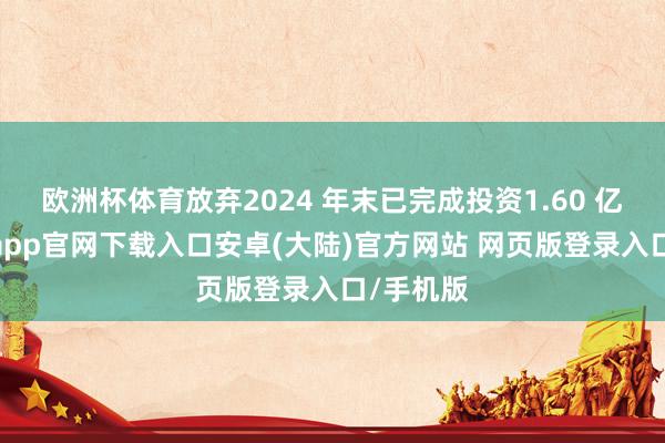 欧洲杯体育放弃2024 年末已完成投资1.60 亿元-开云app官网下载入口安卓(大陆)官方网站 网页版登录入口/手机版