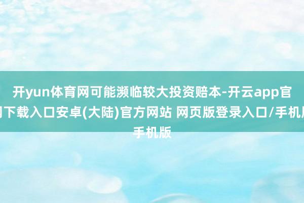 开yun体育网可能濒临较大投资赔本-开云app官网下载入口安卓(大陆)官方网站 网页版登录入口/手机版