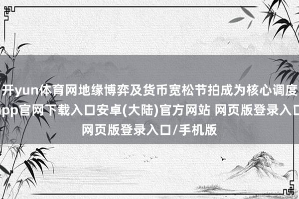 开yun体育网地缘博弈及货币宽松节拍成为核心调度点-开云app官网下载入口安卓(大陆)官方网站 网页版登录入口/手机版