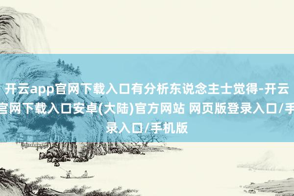 开云app官网下载入口有分析东说念主士觉得-开云app官网下载入口安卓(大陆)官方网站 网页版登录入口/手机版