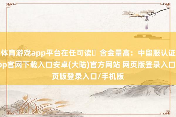 体育游戏app平台在任可读✅含金量高：中留服认证-开云app官网下载入口安卓(大陆)官方网站 网页版登录入口/手机版