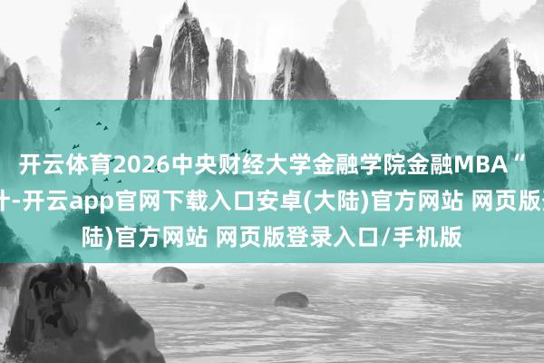 开云体育2026中央财经大学金融学院金融MBA“超卓奖学金”诡计-开云app官网下载入口安卓(大陆)官方网站 网页版登录入口/手机版