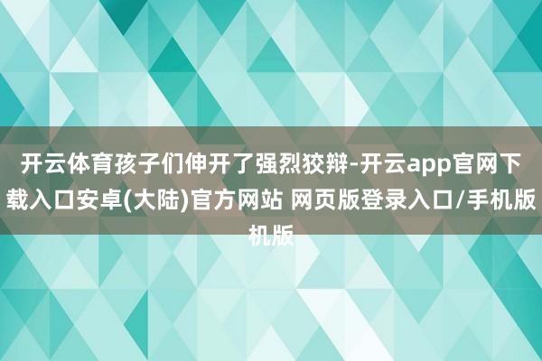 开云体育孩子们伸开了强烈狡辩-开云app官网下载入口安卓(大陆)官方网站 网页版登录入口/手机版