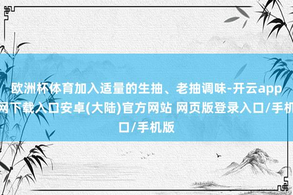 欧洲杯体育加入适量的生抽、老抽调味-开云app官网下载入口安卓(大陆)官方网站 网页版登录入口/手机版