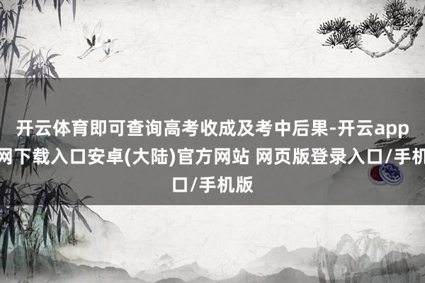 开云体育即可查询高考收成及考中后果-开云app官网下载入口安卓(大陆)官方网站 网页版登录入口/手机版
