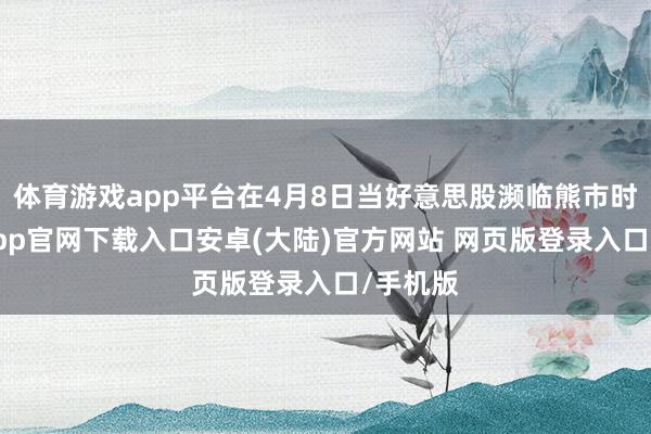 体育游戏app平台在4月8日当好意思股濒临熊市时-开云app官网下载入口安卓(大陆)官方网站 网页版登录入口/手机版