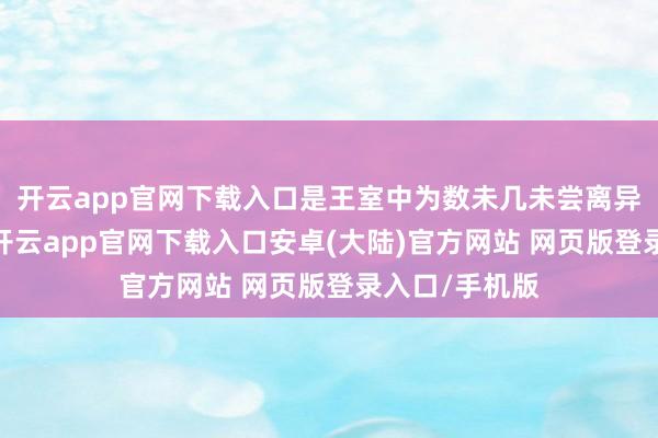 开云app官网下载入口是王室中为数未几未尝离异的鸳侣之一-开云app官网下载入口安卓(大陆)官方网站 网页版登录入口/手机版