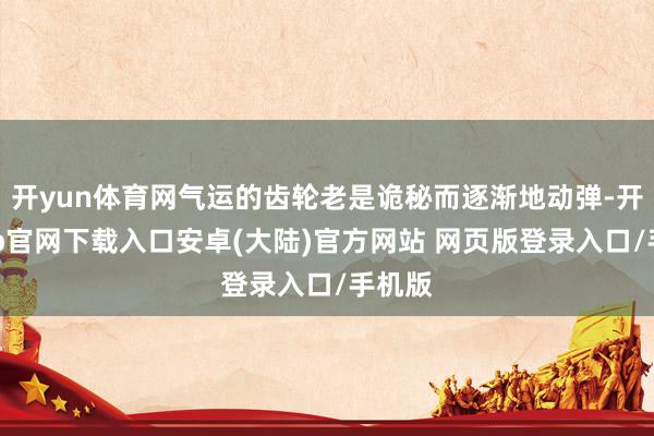 开yun体育网气运的齿轮老是诡秘而逐渐地动弹-开云app官网下载入口安卓(大陆)官方网站 网页版登录入口/手机版