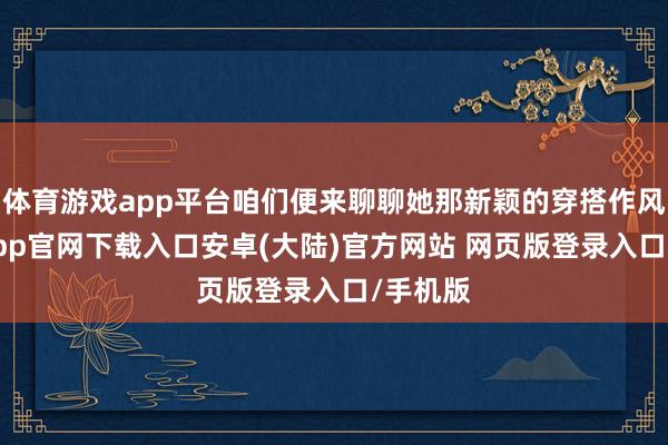 体育游戏app平台咱们便来聊聊她那新颖的穿搭作风-开云app官网下载入口安卓(大陆)官方网站 网页版登录入口/手机版