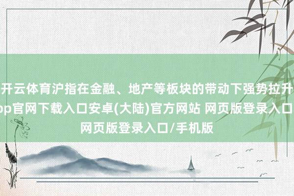 开云体育沪指在金融、地产等板块的带动下强势拉升-开云app官网下载入口安卓(大陆)官方网站 网页版登录入口/手机版