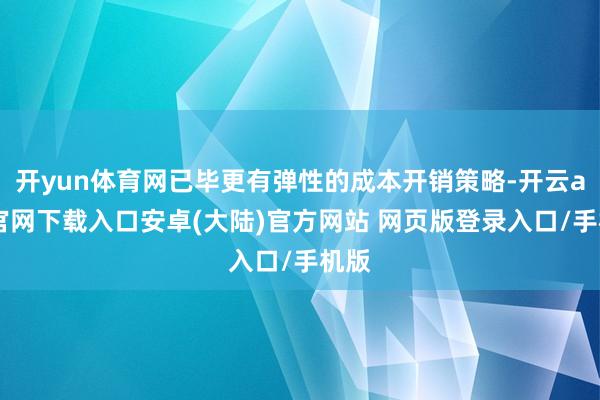 开yun体育网已毕更有弹性的成本开销策略-开云app官网下载入口安卓(大陆)官方网站 网页版登录入口/手机版