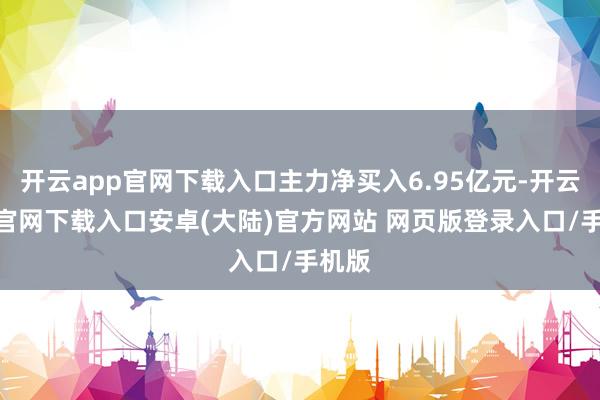 开云app官网下载入口主力净买入6.95亿元-开云app官网下载入口安卓(大陆)官方网站 网页版登录入口/手机版