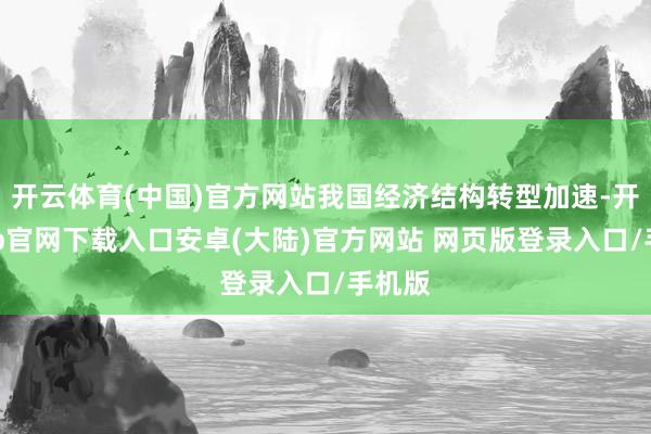 开云体育(中国)官方网站我国经济结构转型加速-开云app官网下载入口安卓(大陆)官方网站 网页版登录入口/手机版