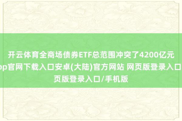 开云体育全商场债券ETF总范围冲突了4200亿元-开云app官网下载入口安卓(大陆)官方网站 网页版登录入口/手机版