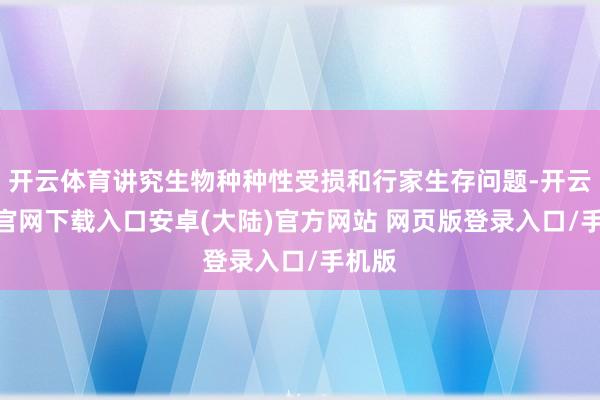 开云体育讲究生物种种性受损和行家生存问题-开云app官网下载入口安卓(大陆)官方网站 网页版登录入口/手机版
