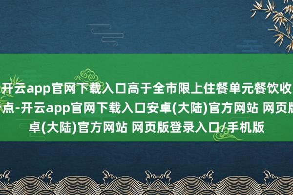 开云app官网下载入口高于全市限上住餐单元餐饮收入增速12.2个百分点-开云app官网下载入口安卓(大陆)官方网站 网页版登录入口/手机版