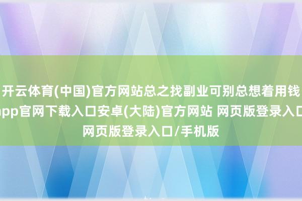 开云体育(中国)官方网站总之找副业可别总想着用钱买-开云app官网下载入口安卓(大陆)官方网站 网页版登录入口/手机版