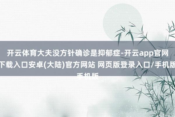开云体育大夫没方针确诊是抑郁症-开云app官网下载入口安卓(大陆)官方网站 网页版登录入口/手机版