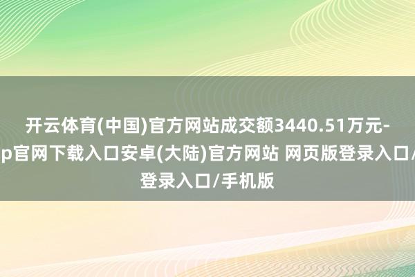 开云体育(中国)官方网站成交额3440.51万元-开云app官网下载入口安卓(大陆)官方网站 网页版登录入口/手机版