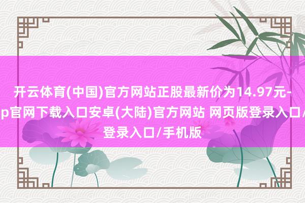 开云体育(中国)官方网站正股最新价为14.97元-开云app官网下载入口安卓(大陆)官方网站 网页版登录入口/手机版