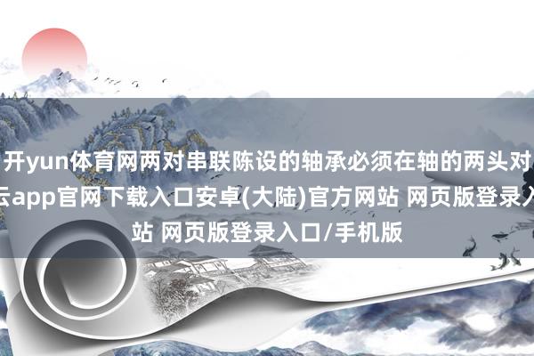 开yun体育网两对串联陈设的轴承必须在轴的两头对置安装-开云app官网下载入口安卓(大陆)官方网站 网页版登录入口/手机版