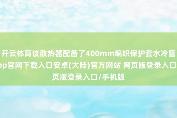 开云体育该散热器配备了400mm编织保护套水冷管-开云app官网下载入口安卓(大陆)官方网站 网页版登录入口/手机版
