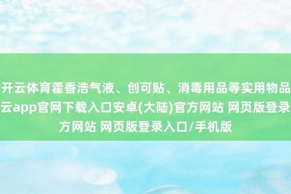开云体育藿香浩气液、创可贴、消毒用品等实用物品一应俱全-开云app官网下载入口安卓(大陆)官方网站 网页版登录入口/手机版