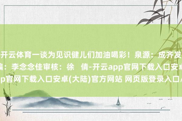 开云体育一谈为见识健儿们加油喝彩！泉源：成齐发布裁剪：豌豆儿责编：李念念佳审核：徐   倩-开云app官网下载入口安卓(大陆)官方网站 网页版登录入口/手机版