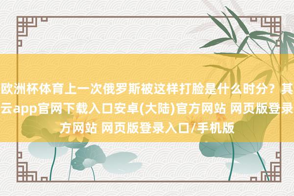 欧洲杯体育上一次俄罗斯被这样打脸是什么时分？其实也不远-开云app官网下载入口安卓(大陆)官方网站 网页版登录入口/手机版