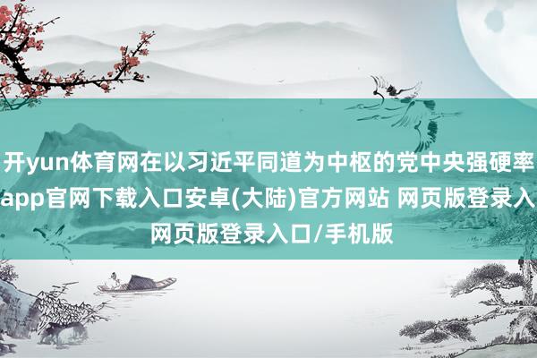 开yun体育网在以习近平同道为中枢的党中央强硬率领下-开云app官网下载入口安卓(大陆)官方网站 网页版登录入口/手机版