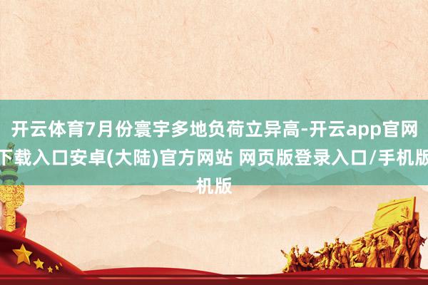 开云体育7月份寰宇多地负荷立异高-开云app官网下载入口安卓(大陆)官方网站 网页版登录入口/手机版