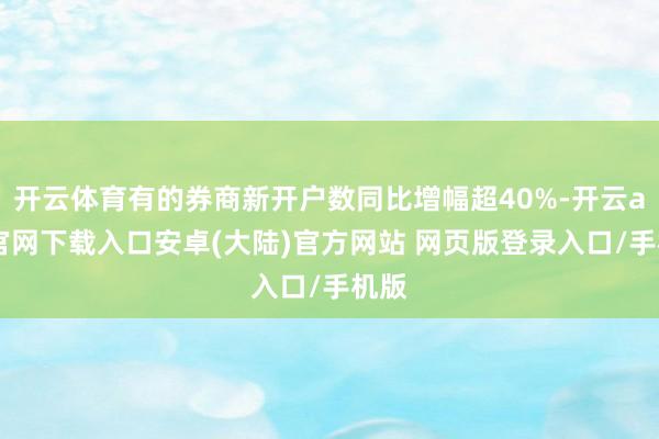 开云体育有的券商新开户数同比增幅超40%-开云app官网下载入口安卓(大陆)官方网站 网页版登录入口/手机版