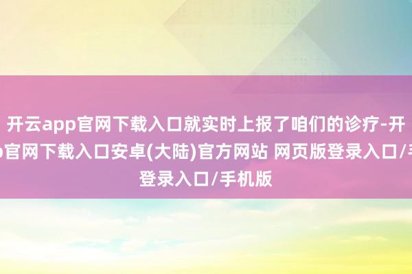 开云app官网下载入口就实时上报了咱们的诊疗-开云app官网下载入口安卓(大陆)官方网站 网页版登录入口/手机版