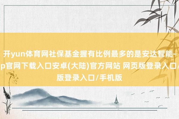 开yun体育网社保基金握有比例最多的是安达智能-开云app官网下载入口安卓(大陆)官方网站 网页版登录入口/手机版