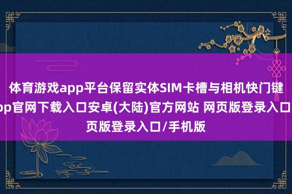 体育游戏app平台保留实体SIM卡槽与相机快门键-开云app官网下载入口安卓(大陆)官方网站 网页版登录入口/手机版