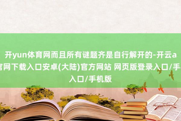 开yun体育网而且所有谜题齐是自行解开的-开云app官网下载入口安卓(大陆)官方网站 网页版登录入口/手机版