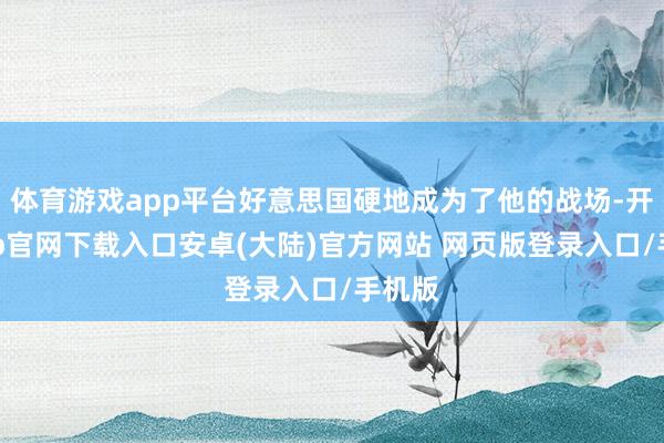 体育游戏app平台好意思国硬地成为了他的战场-开云app官网下载入口安卓(大陆)官方网站 网页版登录入口/手机版