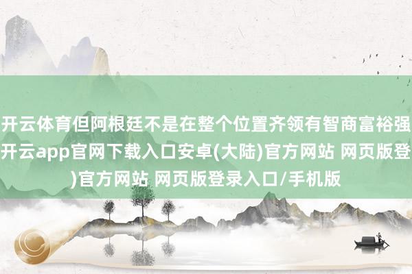 开云体育但阿根廷不是在整个位置齐领有智商富裕强的新东说念主-开云app官网下载入口安卓(大陆)官方网站 网页版登录入口/手机版