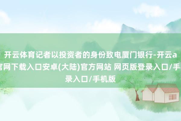 开云体育记者以投资者的身份致电厦门银行-开云app官网下载入口安卓(大陆)官方网站 网页版登录入口/手机版