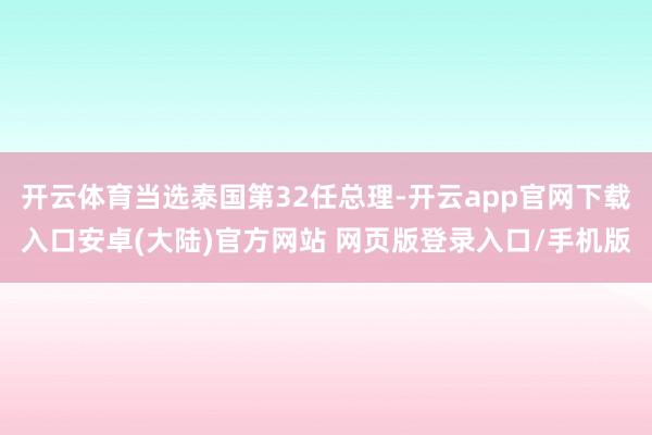 开云体育当选泰国第32任总理-开云app官网下载入口安卓(大陆)官方网站 网页版登录入口/手机版