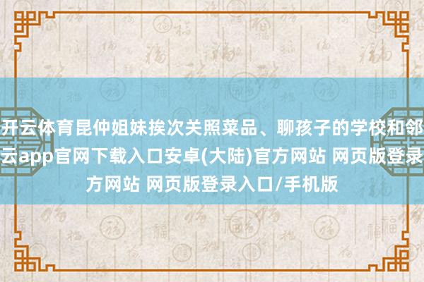 开云体育昆仲姐妹挨次关照菜品、聊孩子的学校和邻居的小事-开云app官网下载入口安卓(大陆)官方网站 网页版登录入口/手机版