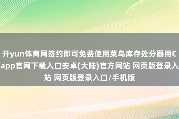 开yun体育网签约即可免费使用菜鸟库存处分器用CNBP-开云app官网下载入口安卓(大陆)官方网站 网页版登录入口/手机版