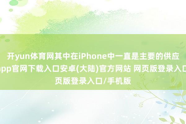 开yun体育网其中在iPhone中一直是主要的供应商-开云app官网下载入口安卓(大陆)官方网站 网页版登录入口/手机版
