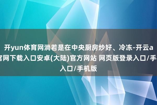 开yun体育网淌若是在中央厨房炒好、冷冻-开云app官网下载入口安卓(大陆)官方网站 网页版登录入口/手机版